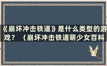 《崩坏冲击铁道》是什么类型的游戏？ （崩坏冲击铁道萌少女百科）